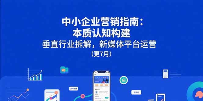 中小企业营销指南：本质认知构建，垂直行业拆解，新媒体平台运营(更7月-逃离打工
