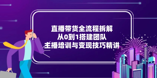 直播带货全流程拆解：从0到1搭建团队，主播培训与变现技巧精讲-逃离打工