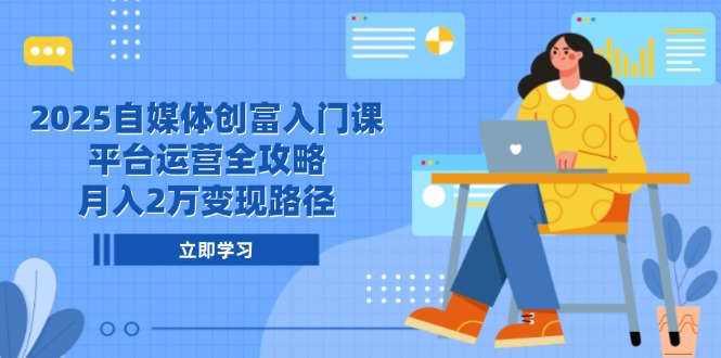 2025自媒体创富入门课，平台运营全攻略，月入2万变现路径-逃离打工