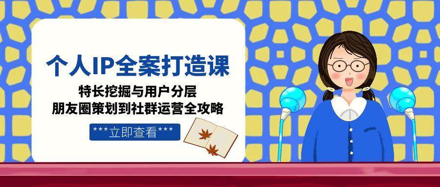 个人IP全案打造课，特长挖掘与用户分层，朋友圈策划到社群运营全攻略-逃离打工