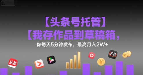 【头条号托管 】我存作品到草稿箱，你每天5分钟发布，最高月入2W+【揭秘】-逃离打工
