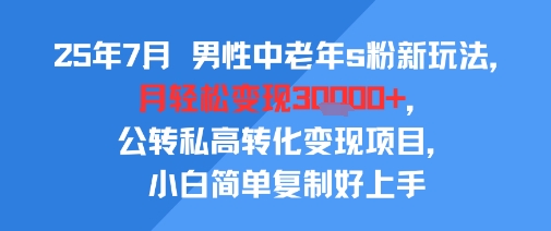 25年7月男性中老年s粉新玩法，月轻松变现3W+，公转私高转化变现项目，小白简单复制好上手-逃离打工