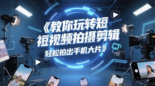 教你玩转短视频拍摄剪辑，轻松拍出手机大片-逃离打工