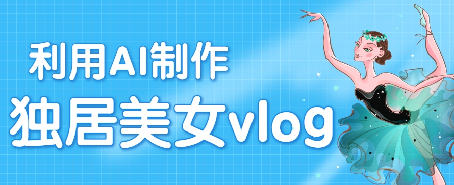 利用AI制作独居美女vlog短视频，零门槛轻松做爆款，22条作品涨粉33万-逃离打工