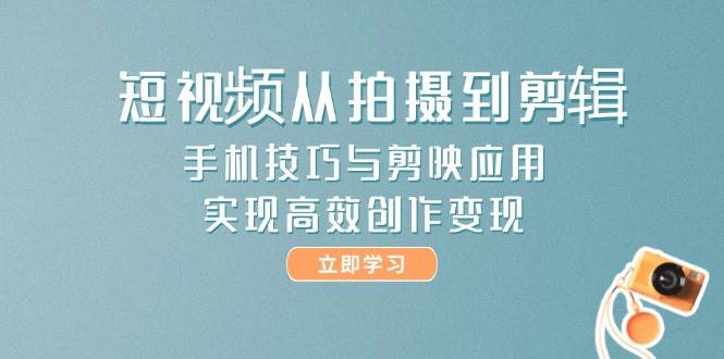 短视频从拍摄到剪辑，手机技巧与剪映应用，实现高效创作变现-逃离打工