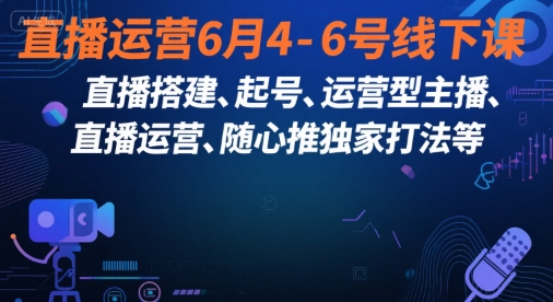 直播运营6月4-6号线下课，‬直播搭建、起号、运营型主播、直播运‬营、随心推独家打法等-逃离打工