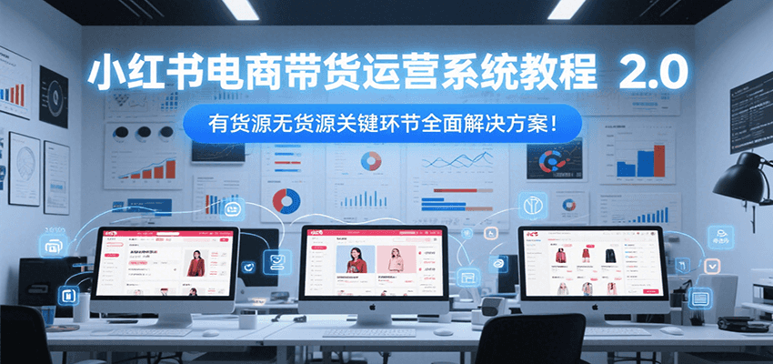 小红书电商带货运营系统教程2.0，有货源无货源关键环节全面解决方案！-逃离打工