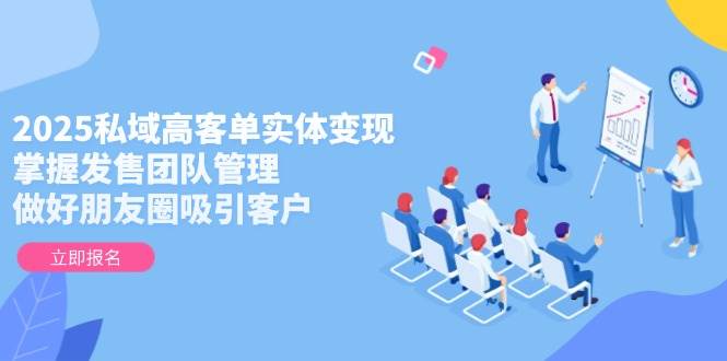 2025私域高客单实体变现，掌握发售团队管理，做好朋友圈吸引客户-逃离打工
