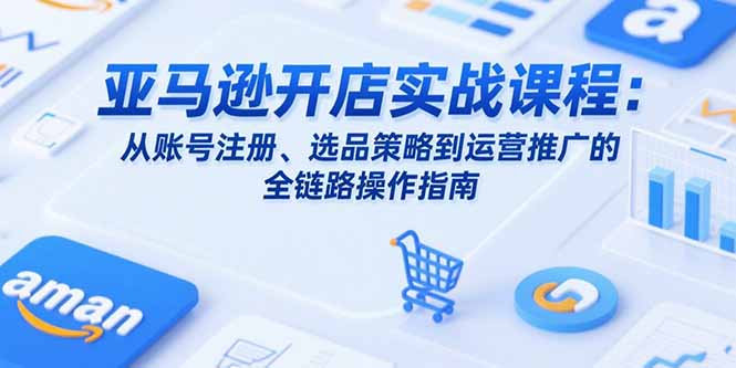 亚马逊开店实战课程：从账号注册、选品策略到运营推广的全链路操作指南-逃离打工