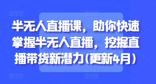 半无人直播课，助你快速掌握半无人直播，挖掘直播带货新潜力(更新5月)-逃离打工