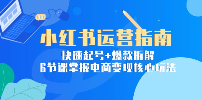小红书运营指南：快速起号+爆款拆解，6节课掌握电商变现核心玩法-逃离打工