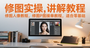 修图实操讲解教程，修图人像教程，修图P图接单教程，适合零基础-逃离打工