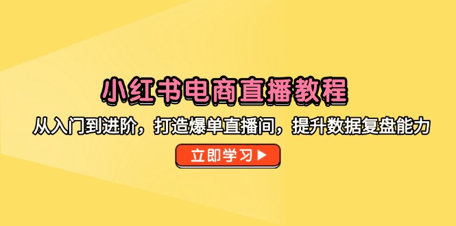 小红书电商直播教程，从入门到进阶，打造爆单直播间，提升数据复盘能力-逃离打工