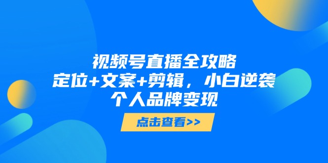 视频号直播全攻略，定位+文案+剪辑，小白逆袭个人品牌变现-逃离打工