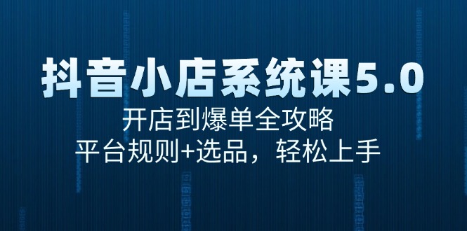 抖音小店系统课5.0，开店到爆单全攻略，平台规则+选品，轻松上手-逃离打工