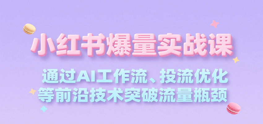 小红书爆量实战课，通过AI工作流、投流优化等前沿技术突破流量瓶颈-逃离打工