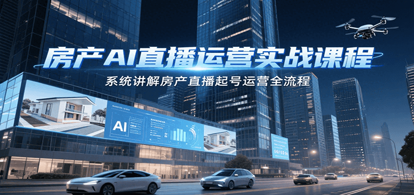 房产AI直播运营实战课程，系统讲解房产直播起号运营全流程-逃离打工