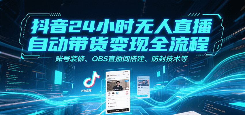 抖音24小时无人直播自动带货变现全流程，账号装修、OBS直播间搭建、防封技术等-逃离打工