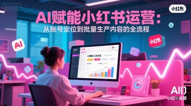 AI 赋能小红书运营：从账号定位到批量生产内容的全流程-逃离打工