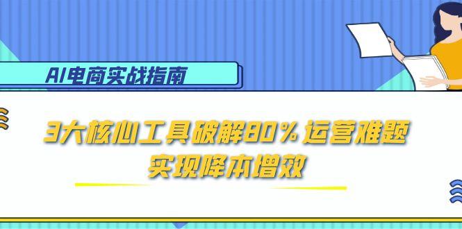 AI电商实战指南：3大核心工具破解80%运营难题，实现降本增效-逃离打工