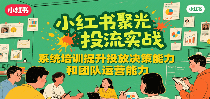 小红书聚光投流实战，系统学习提升投放决策能力和团队运营能力-逃离打工