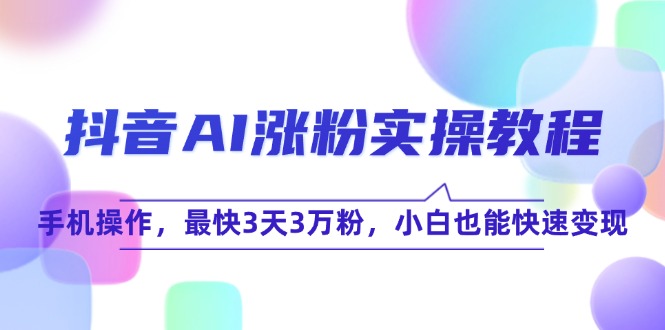 抖音AI涨粉实操教程，手机操作，最快3天3万粉，小白也能快速变现-逃离打工
