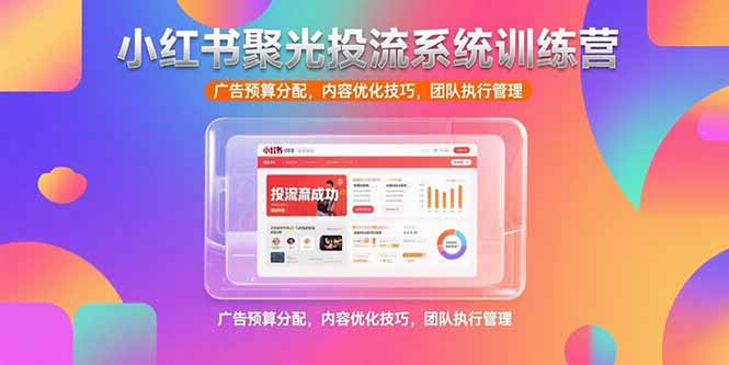 小红书聚光投流系统训练营，广告预算分配，内容优化技巧，团队执行管理-逃离打工
