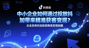 中小企业如何通过投放抖加带来精准获客变现？企业实体抖加投放精准变现秘籍-逃离打工