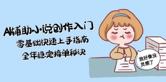 AI辅助小说创作入门，零基础快速上手指南，全年稳定接单秘诀-逃离打工