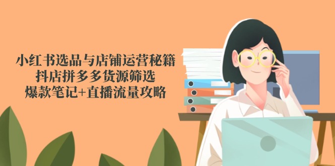 小红书选品与店铺运营秘籍，抖店拼多多货源筛选，爆款笔记+直播流量攻略-逃离打工