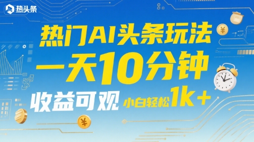 热门AI头条玩法，一天10分钟，收益可观，小白轻松日入1k+【揭秘】-逃离打工