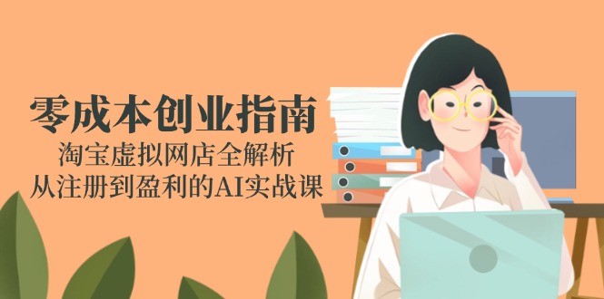零成本创业指南：淘宝虚拟网店全解析，从注册到盈利的AI实战课-逃离打工