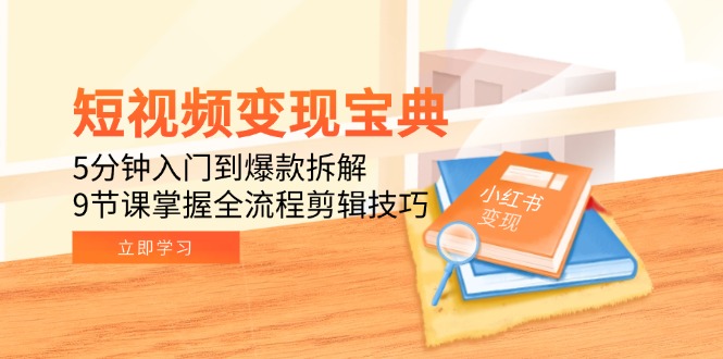 短视频变现宝典：5分钟入门到爆款拆解，9节课掌握全流程剪辑技巧-逃离打工