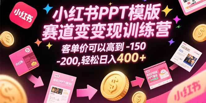 小红书PPT模版赛道变现训练营，客单价可以高到150-200，轻松日入400+-逃离打工