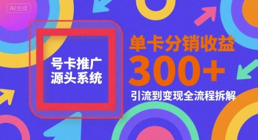 号卡推广源头系统，单卡分销收益3张+，引流到变现全流程拆解【揭秘】-逃离打工