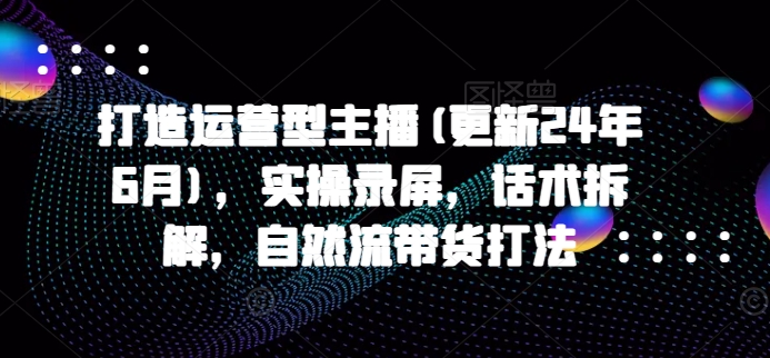 打造运营型主播(更新25年5月)，实操录屏，话术拆解，自然流带货打法-逃离打工