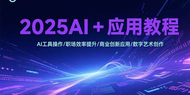 2025AI+应用教程，AI工具操作/职场效率提升/商业创新应用/数字艺术创作-逃离打工