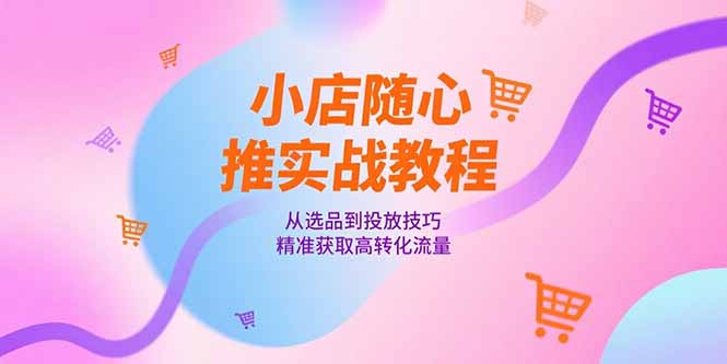 小店随心推实战教程，从选品到投放技巧，精准获取高转化流量-逃离打工